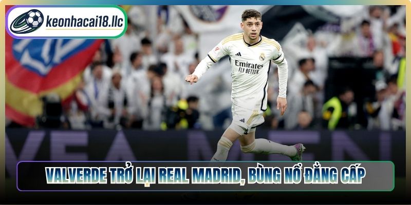 Valverde trở lại Real Madrid, bùng nổ đẳng cấp