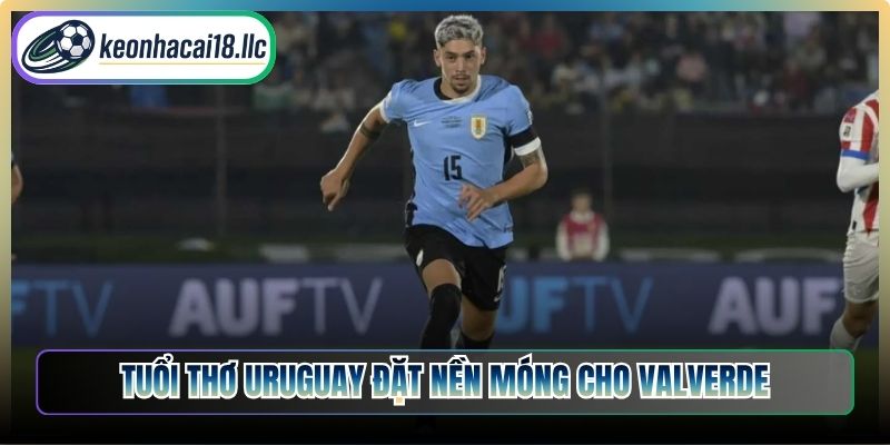Tuổi thơ Uruguay đặt nền móng cho Valverde
