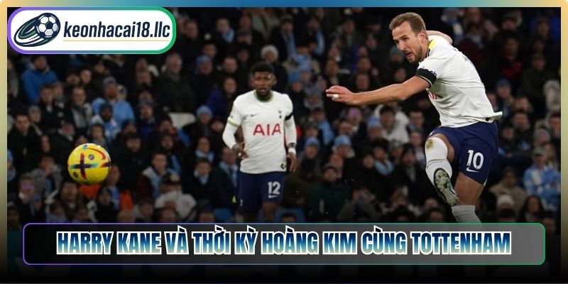 Harry Kane và thời kỳ hoàng kim cùng Tottenham